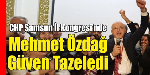 CHP Samsun İl Kongresi’nde Mehmet Özdağ Güven Tazeledi